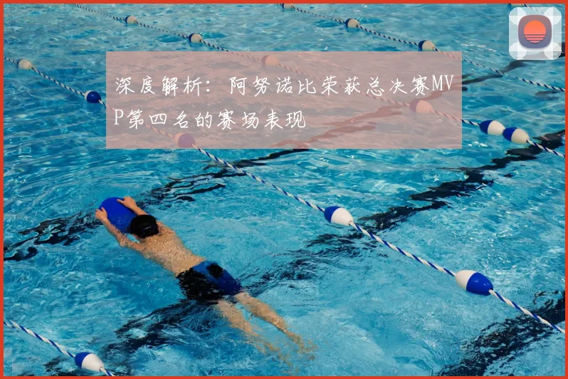 深度解析：阿努诺比荣获总决赛MVP第四名的赛场表现
