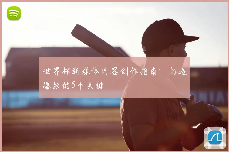 世界杯新媒体内容创作指南：打造爆款的5个关键