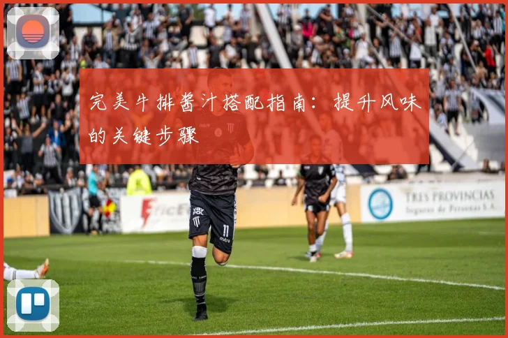 完美牛排酱汁搭配指南：提升风味的关键步骤