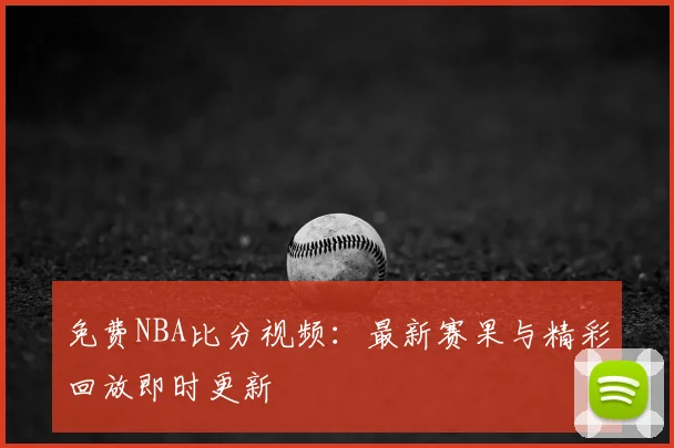 免费NBA比分视频:最新赛果与精彩回放即时更新