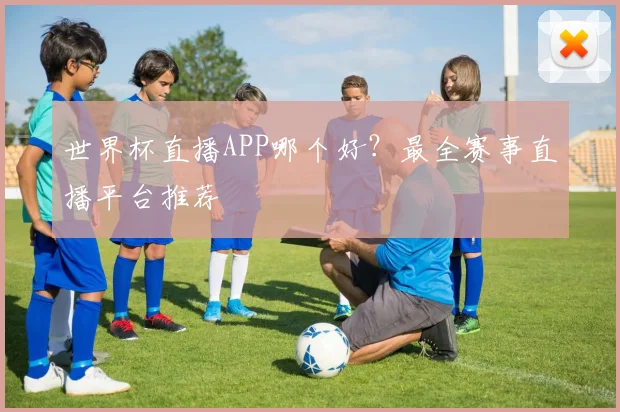 世界杯直播APP哪个好?最全赛事直播平台推荐