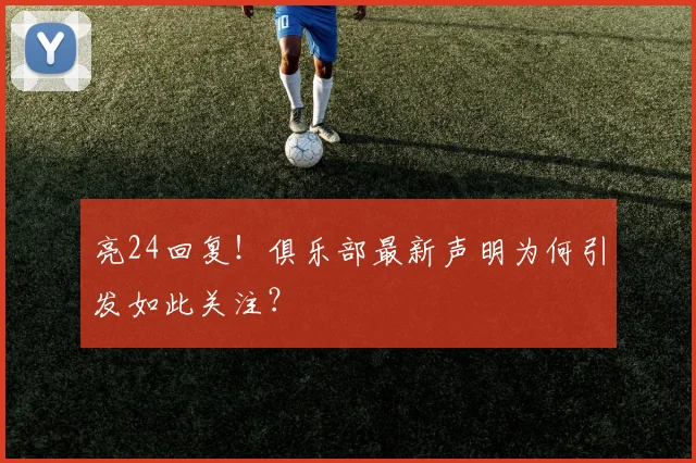 亮24回复!俱乐部最新声明为何引发如此关注?