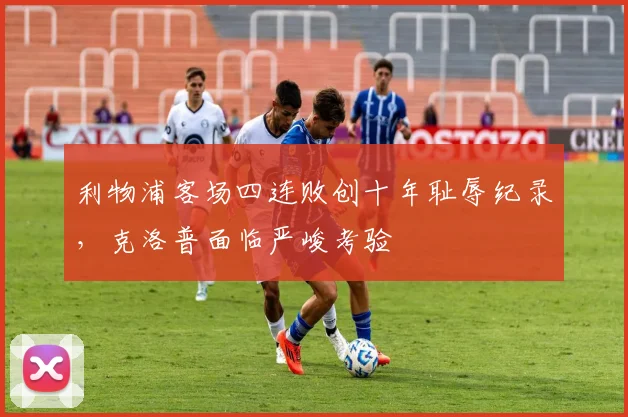 利物浦客场四连败创十年耻辱纪录，克洛普面临严峻考验