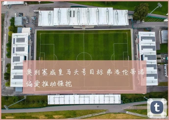 奥利塞成皇马头号目标 弗洛伦蒂诺偏爱推动强挖