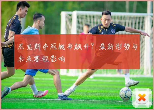 尼克斯夺冠概率飙升？最新形势与未来赛程影响