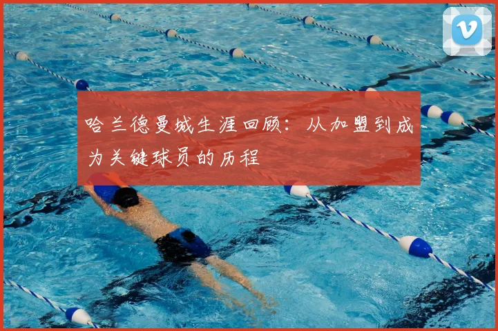 哈兰德曼城生涯回顾:从加盟到成为关键球员的历程
