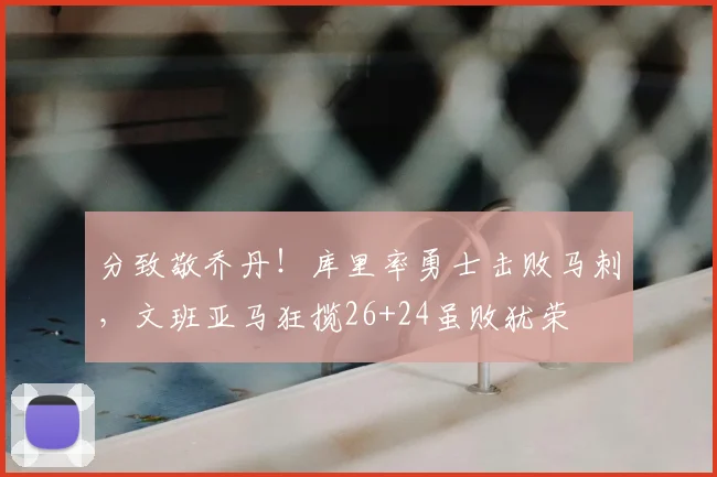 分致敬乔丹！库里率勇士击败马刺，文班亚马狂揽26+24虽败犹荣
