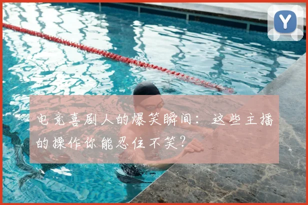 电竞喜剧人的爆笑瞬间:这些主播的操作你能忍住不笑?