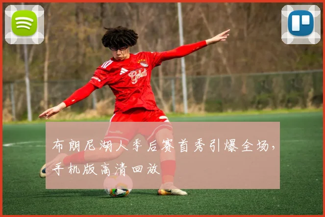 布朗尼湖人季后赛首秀引爆全场,手机版高清回放