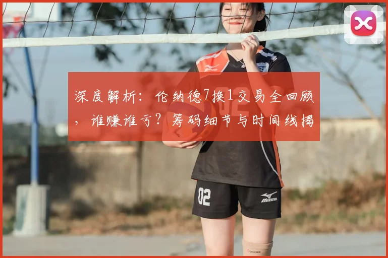深度解析：伦纳德7换1交易全回顾，谁赚谁亏？筹码细节与时间线揭秘