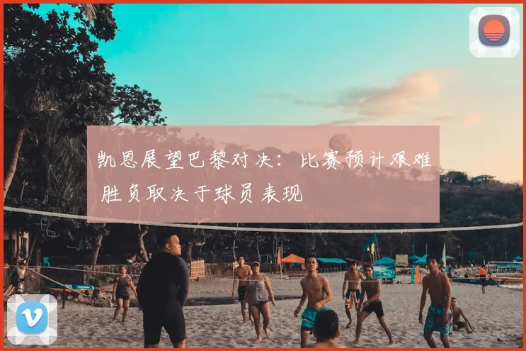 凯恩展望巴黎对决：比赛预计艰难 胜负取决于球员表现