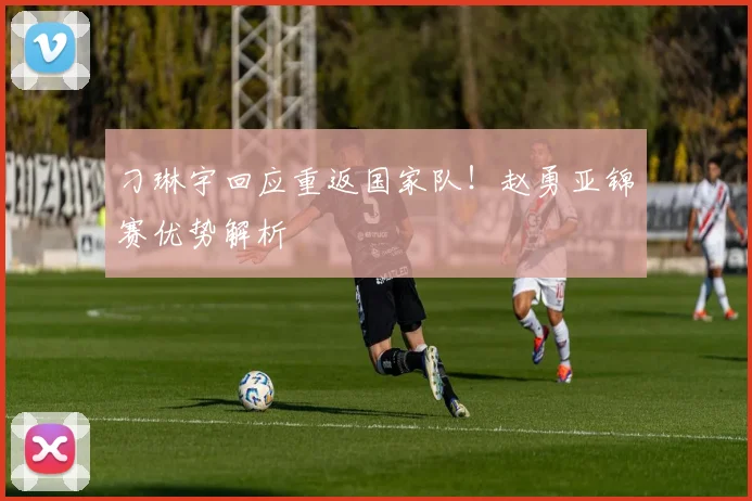 刁琳宇回应重返国家队!赵勇亚锦赛优势解析