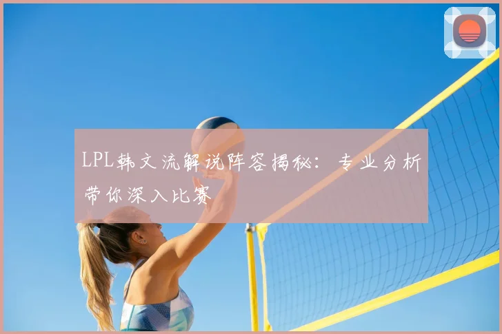 LPL韩文流解说阵容揭秘:专业分析带你深入比赛