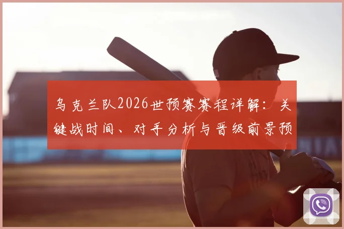 乌克兰队2026世预赛赛程详解:关键战时间、对手分析与晋级前景预测