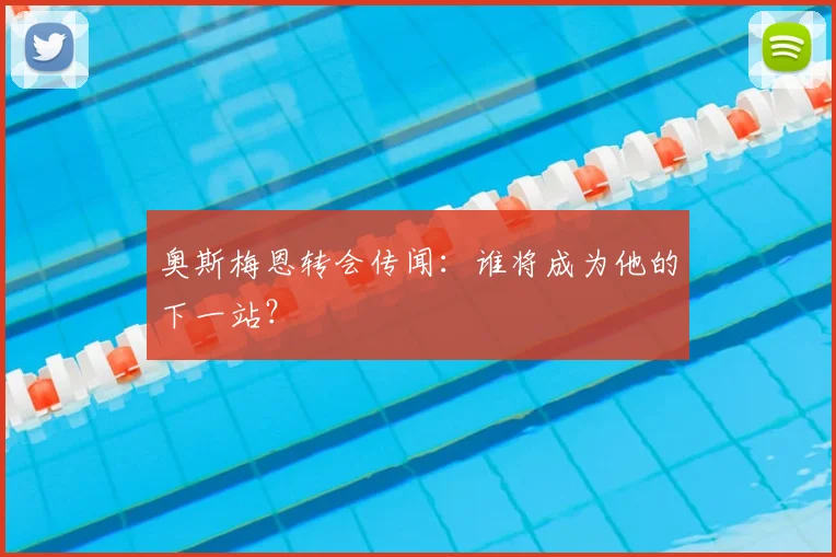 奥斯梅恩转会传闻:谁将成为他的下一站?