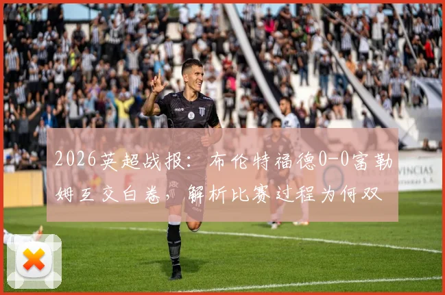 2026英超战报:布伦特福德0-0富勒姆互交白卷,解析比赛过程为何双方均无建树