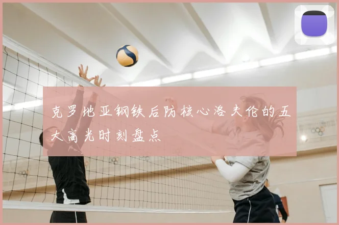 克罗地亚钢铁后防核心洛夫伦的五大高光时刻盘点