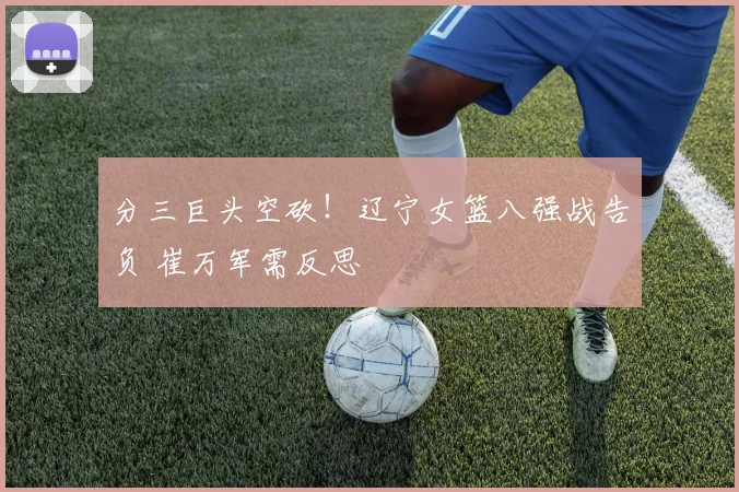 分三巨头空砍!辽宁女篮八强战告负 崔万军需反思