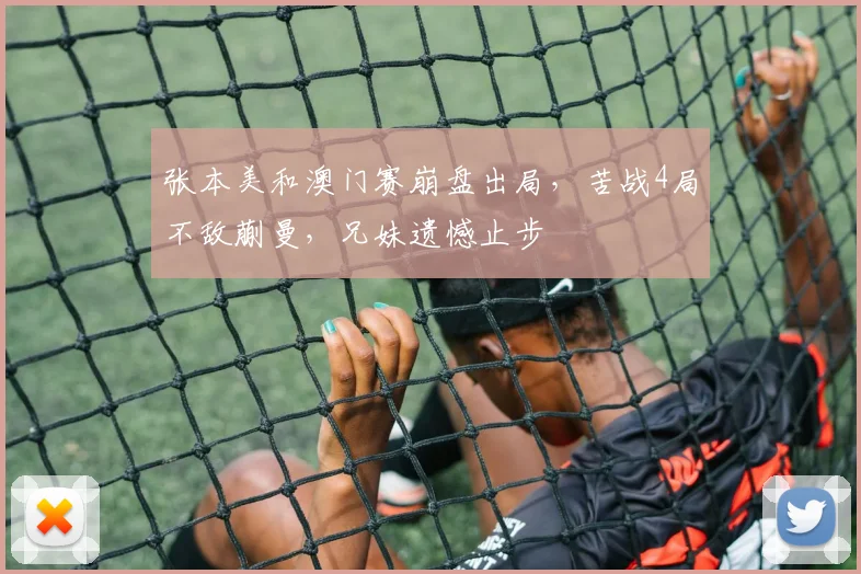 张本美和澳门赛崩盘出局,苦战4局不敌蒯曼,兄妹遗憾止步