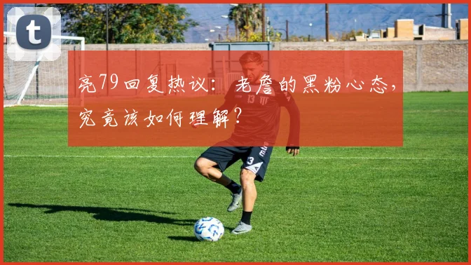 亮79回复热议：老詹的黑粉心态，究竟该如何理解？