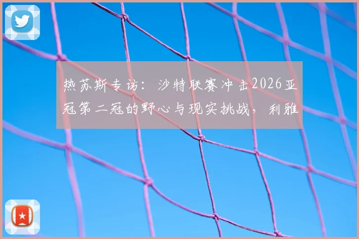 热苏斯专访:沙特联赛冲击2026亚冠第二冠的野心与现实挑战,利雅得胜利等队能否圆梦?