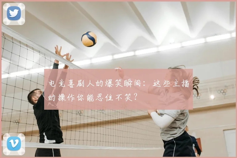 电竞喜剧人的爆笑瞬间：这些主播的操作你能忍住不笑？