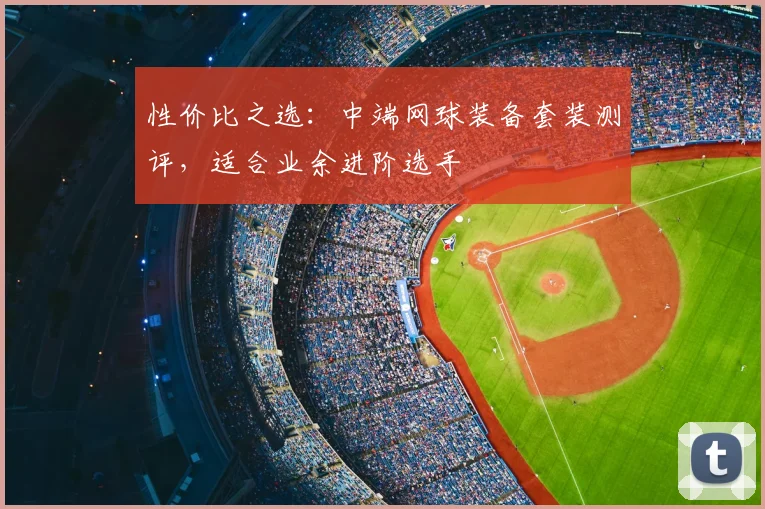 性价比之选:中端网球装备套装测评,适合业余进阶选手