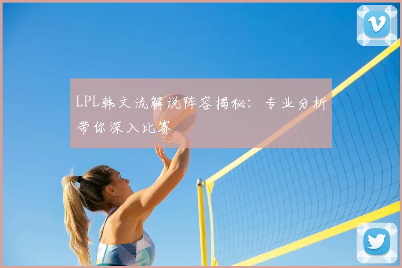 LPL韩文流解说阵容揭秘:专业分析带你深入比赛