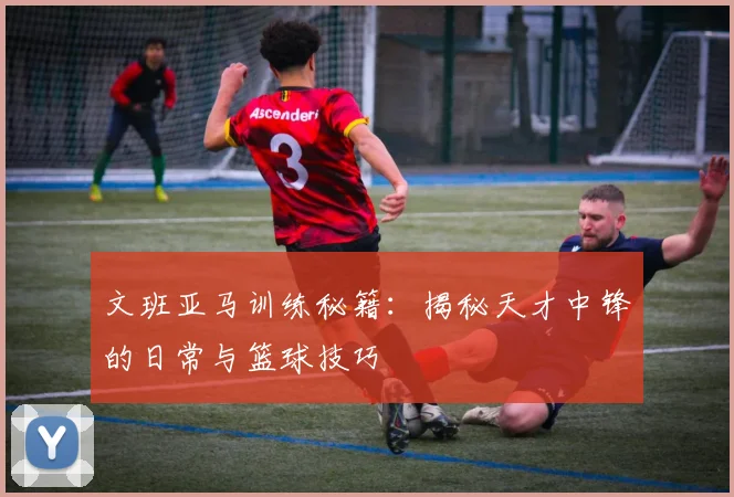 文班亚马训练秘籍:揭秘天才中锋的日常与篮球技巧