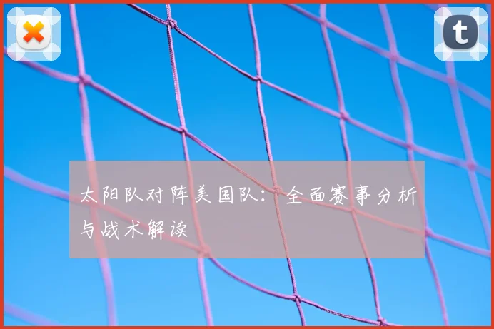 太阳队对阵美国队:全面赛事分析与战术解读