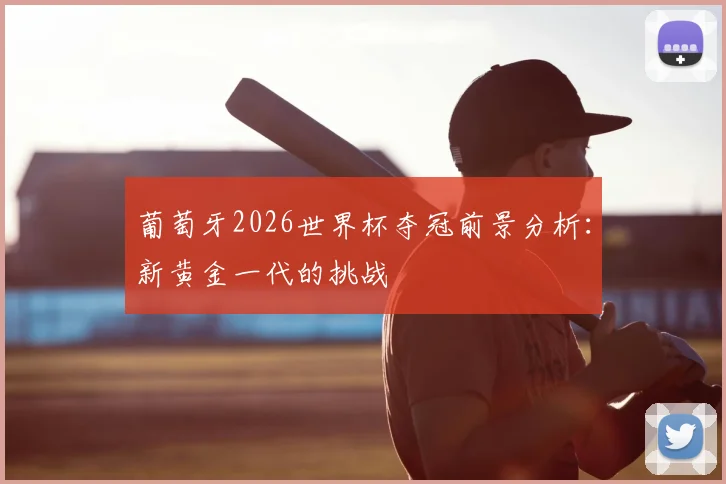 葡萄牙2026世界杯夺冠前景分析:新黄金一代的挑战