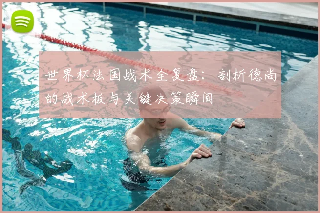 世界杯法国战术全复盘:剖析德尚的战术板与关键决策瞬间