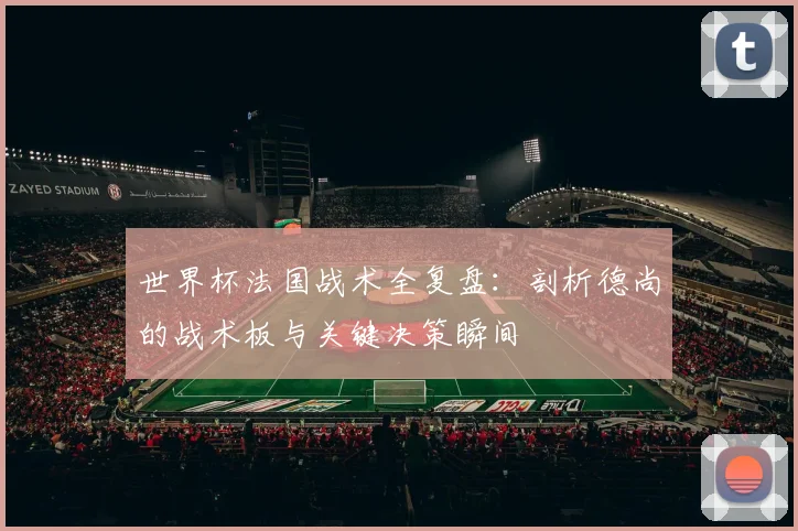 世界杯法国战术全复盘：剖析德尚的战术板与关键决策瞬间