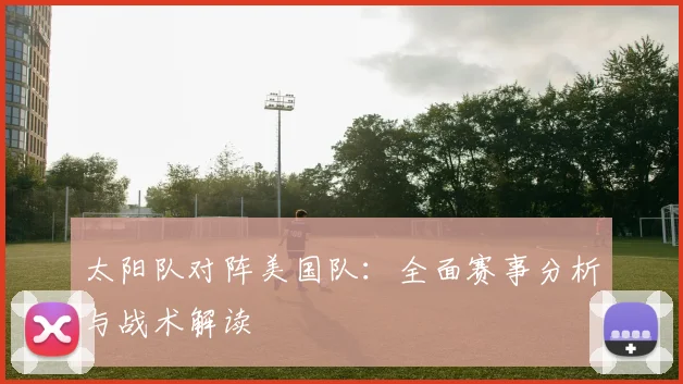 太阳队对阵美国队:全面赛事分析与战术解读