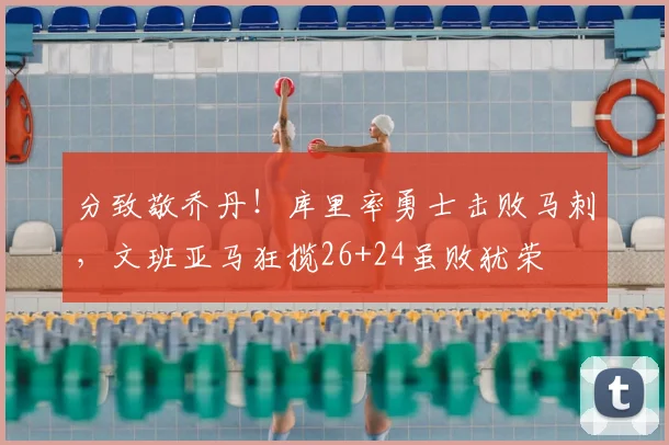 分致敬乔丹!库里率勇士击败马刺,文班亚马狂揽26+24虽败犹荣