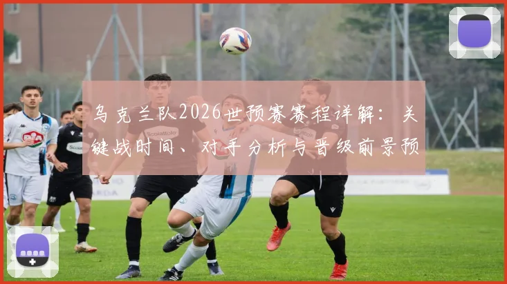 乌克兰队2026世预赛赛程详解：关键战时间、对手分析与晋级前景预测