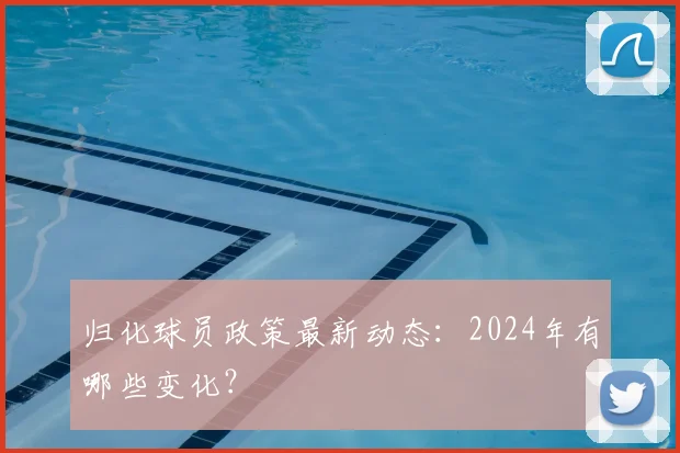 归化球员政策最新动态:2024年有哪些变化?