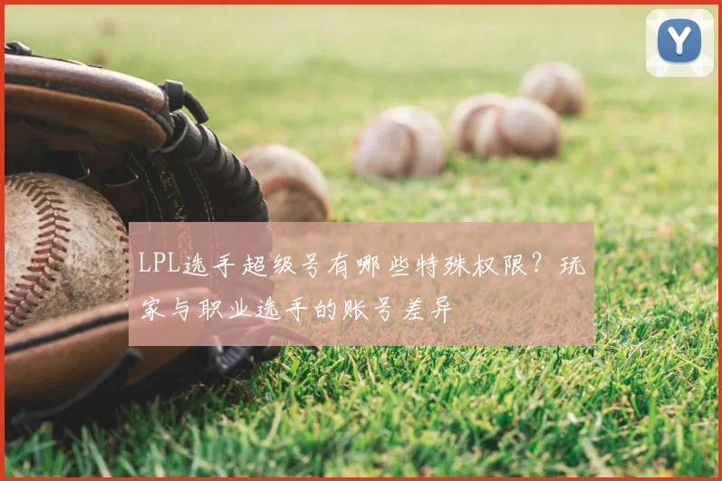 LPL选手超级号有哪些特殊权限?玩家与职业选手的账号差异