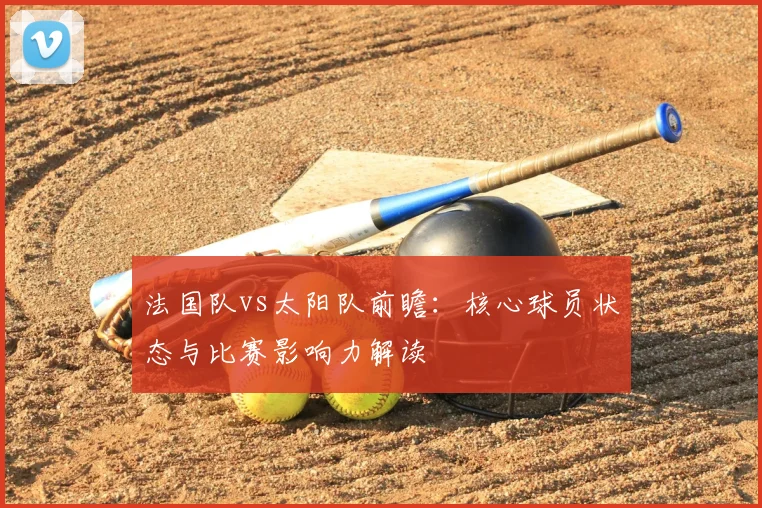 法国队vs太阳队前瞻:核心球员状态与比赛影响力解读