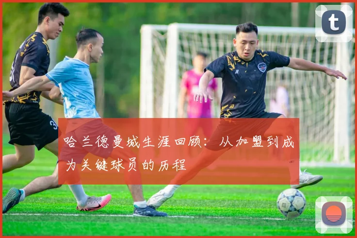 哈兰德曼城生涯回顾：从加盟到成为关键球员的历程