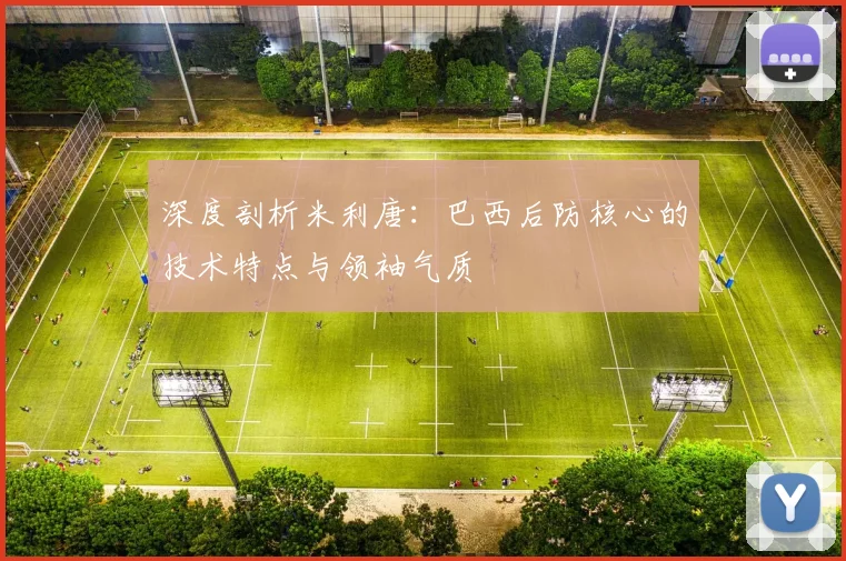 深度剖析米利唐:巴西后防核心的技术特点与领袖气质
