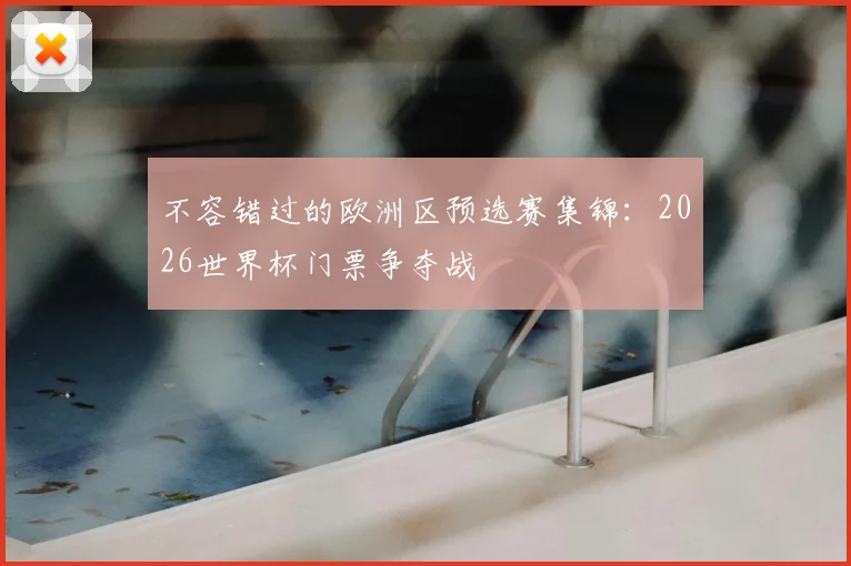 不容错过的欧洲区预选赛集锦:2026世界杯门票争夺战