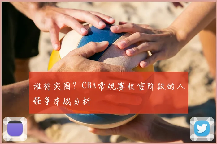 谁将突围?CBA常规赛收官阶段的八强争夺战分析