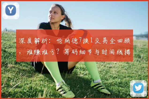 深度解析:伦纳德7换1交易全回顾,谁赚谁亏?筹码细节与时间线揭秘