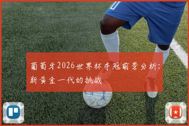 葡萄牙2026世界杯夺冠前景分析:新黄金一代的挑战