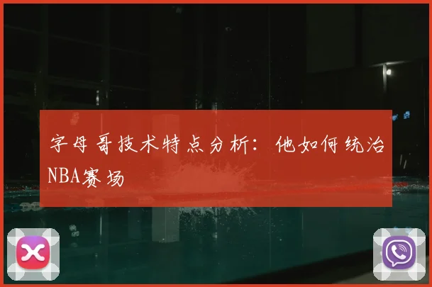 字母哥技术特点分析：他如何统治NBA赛场