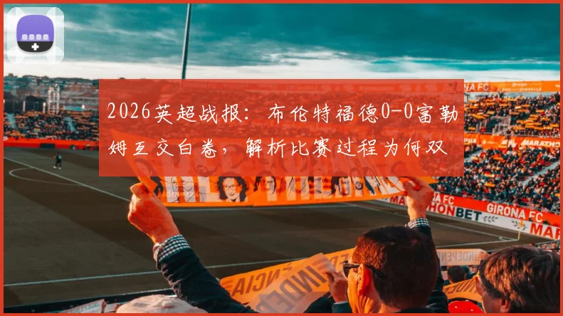 2026英超战报:布伦特福德0-0富勒姆互交白卷,解析比赛过程为何双方均无建树