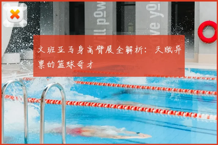 文班亚马身高臂展全解析:天赋异禀的篮球奇才