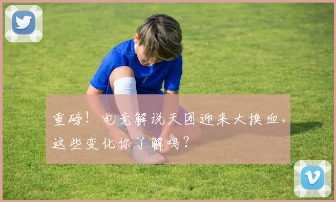 重磅!电竞解说天团迎来大换血,这些变化你了解吗?