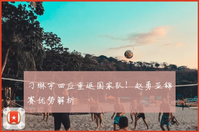 刁琳宇回应重返国家队!赵勇亚锦赛优势解析